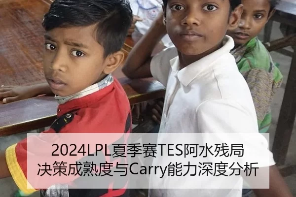 2024LPL夏季赛TES阿水残局决策成熟度与Carry能力深度分析