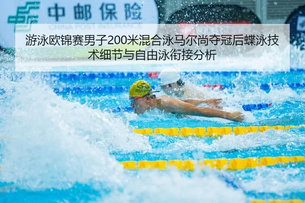 游泳欧锦赛男子200米混合泳马尔尚夺冠后蝶泳技术细节与自由泳衔接分析