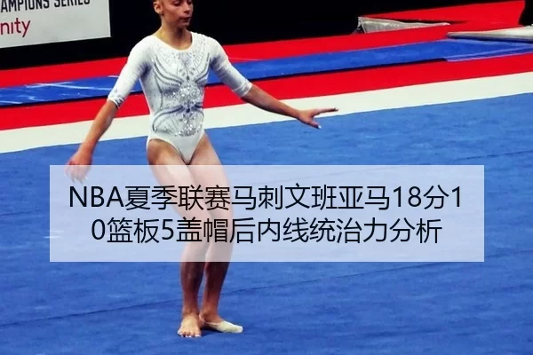 NBA夏季联赛马刺文班亚马18分10篮板5盖帽后内线统治力分析